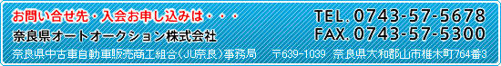 お問い合わせ先・入会お申し込みは
奈良県オートオークション株式会社 TEL:0743-57-5678 FAX:0743-57-5300
